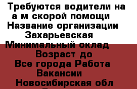 Требуются водители на а/м скорой помощи. › Название организации ­ Захарьевская 8 › Минимальный оклад ­ 60 000 › Возраст до ­ 60 - Все города Работа » Вакансии   . Новосибирская обл.,Бердск г.
